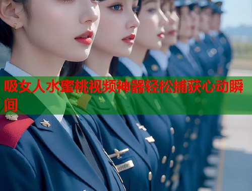 吸女人水蜜桃视频神器轻松捕获心动瞬间  第1张