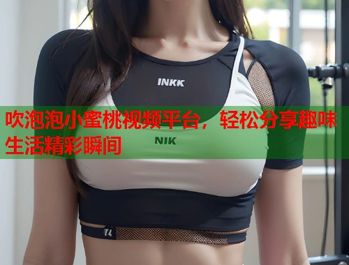 吹泡泡小蜜桃视频平台，轻松分享趣味生活精彩瞬间  第1张