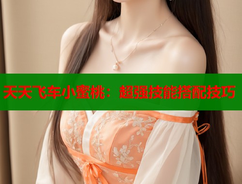 天天飞车小蜜桃：超强技能搭配技巧  第1张