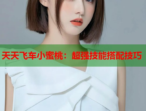天天飞车小蜜桃：超强技能搭配技巧  第2张