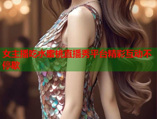 女主播吃水蜜桃直播秀平台精彩互动不停歇  第1张