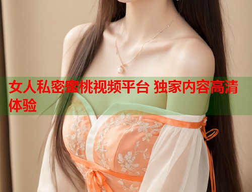 女人私密蜜桃视频平台 独家内容高清体验  第2张