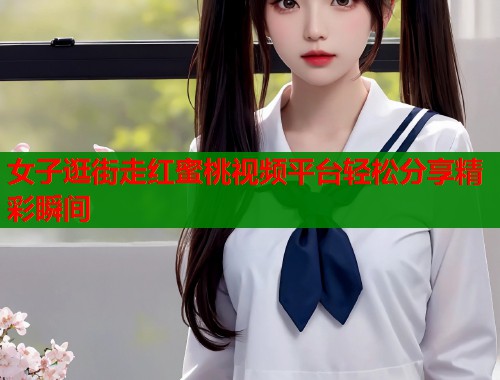 女子逛街走红蜜桃视频平台轻松分享精彩瞬间  第1张