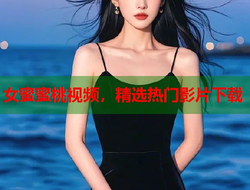 女蜜蜜桃视频，精选热门影片下载  第1张