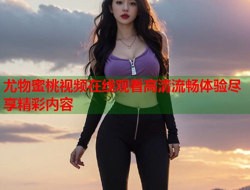尤物蜜桃视频在线观看高清流畅体验尽享精彩内容  第1张