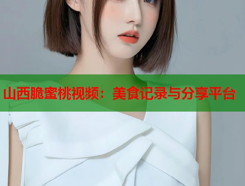 山西脆蜜桃视频：美食记录与分享平台  第1张