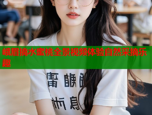 峨眉摘水蜜桃全景视频体验自然采摘乐趣  第1张
