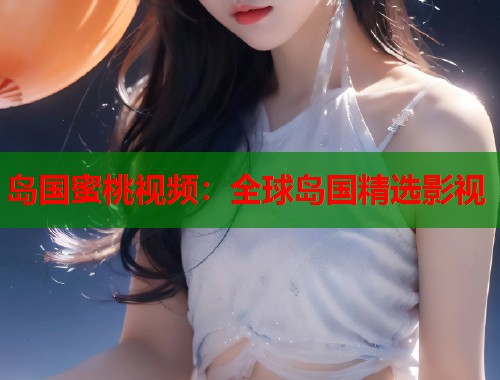 岛国蜜桃视频：全球岛国精选影视  第1张
