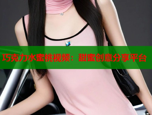 巧克力水蜜桃视频：甜蜜创意分享平台  第1张