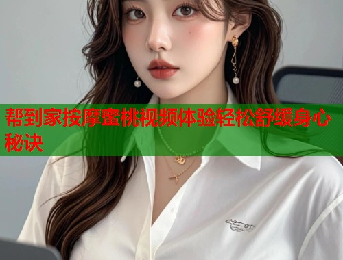 帮到家按摩蜜桃视频体验轻松舒缓身心秘诀  第1张
