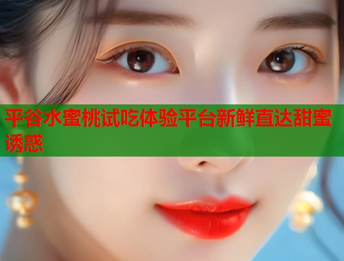 平谷水蜜桃试吃体验平台新鲜直达甜蜜诱惑  第1张
