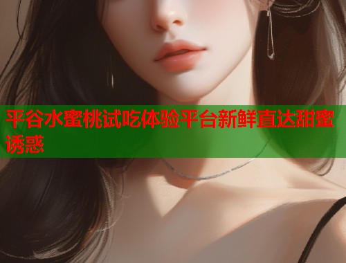 平谷水蜜桃试吃体验平台新鲜直达甜蜜诱惑  第2张