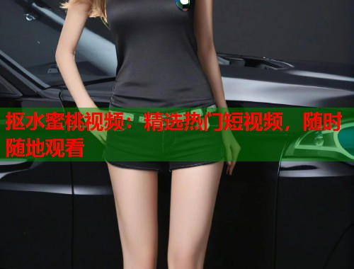 抠水蜜桃视频：精选热门短视频，随时随地观看  第2张