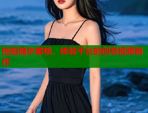 拖船摘水蜜桃，体验平台的创意视频制作  第1张
