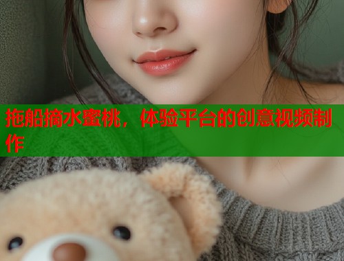 拖船摘水蜜桃，体验平台的创意视频制作  第2张