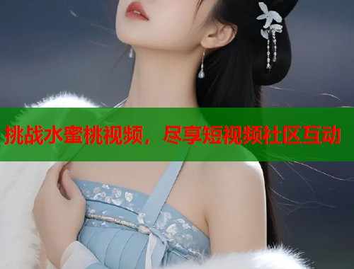 挑战水蜜桃视频，尽享短视频社区互动  第1张