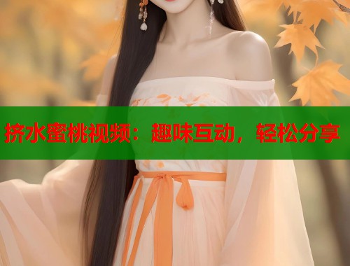 挤水蜜桃视频：趣味互动，轻松分享  第2张