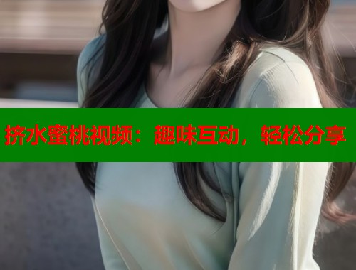 挤水蜜桃视频：趣味互动，轻松分享  第1张