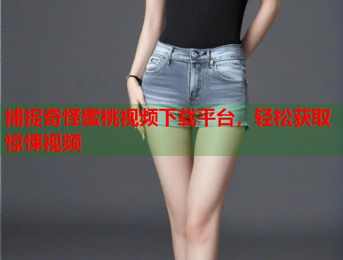捕捉奇怪蜜桃视频下载平台，轻松获取惊悚视频  第1张