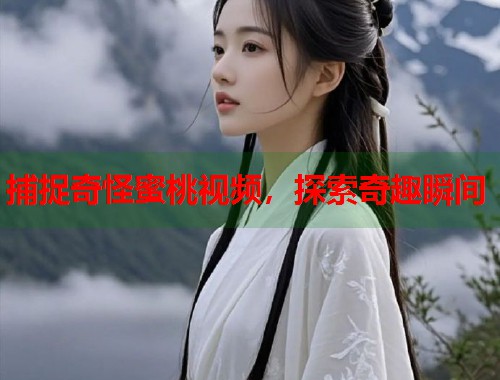 捕捉奇怪蜜桃视频，探索奇趣瞬间  第1张
