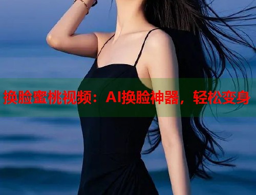 换脸蜜桃视频：AI换脸神器，轻松变身  第1张