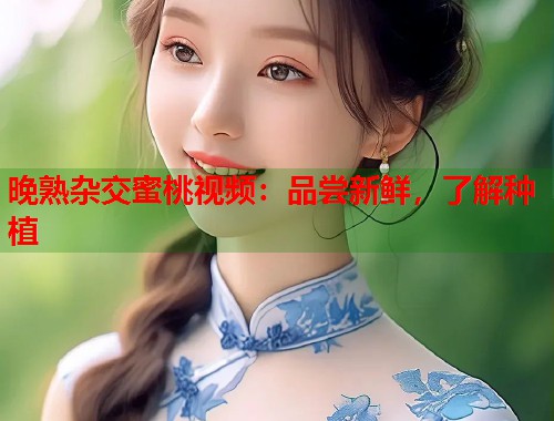 晚熟杂交蜜桃视频：品尝新鲜，了解种植  第1张