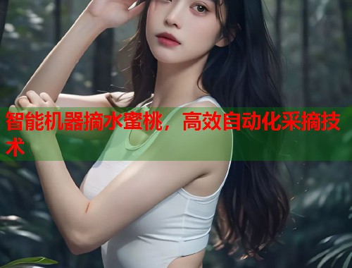 智能机器摘水蜜桃，高效自动化采摘技术  第1张