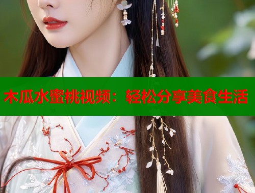 木瓜水蜜桃视频：轻松分享美食生活  第1张