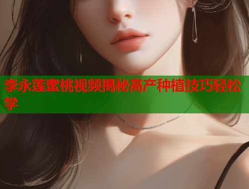 李永莲蜜桃视频揭秘高产种植技巧轻松学  第1张