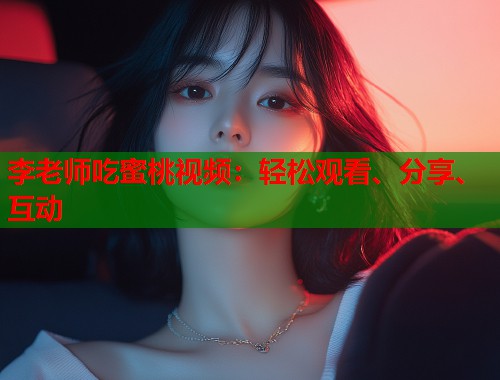 李老师吃蜜桃视频：轻松观看、分享、互动  第1张