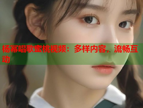 杨幂唱歌蜜桃视频：多样内容，流畅互动  第1张