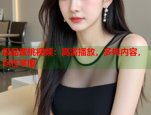 极品蜜桃视频：高清播放，多样内容，尽在掌握  第1张