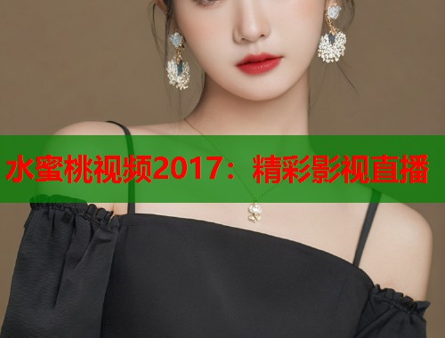 水蜜桃视频2017：精彩影视直播  第1张