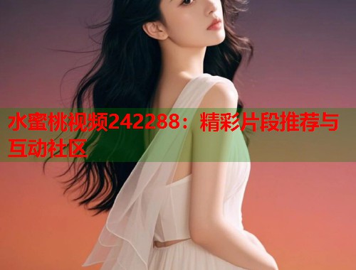水蜜桃视频242288：精彩片段推荐与互动社区  第1张