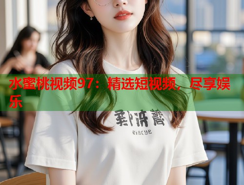 水蜜桃视频97：精选短视频，尽享娱乐  第1张