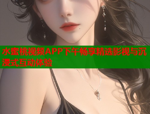 水蜜桃视频APP下午畅享精选影视与沉浸式互动体验  第1张