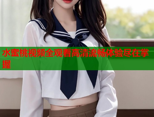 水蜜桃视频全观看高清流畅体验尽在掌握  第1张