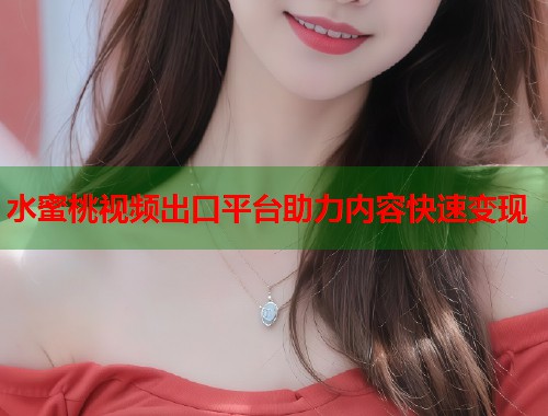 水蜜桃视频出口平台助力内容快速变现  第1张