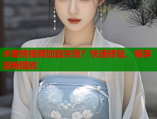 水蜜桃视频加载失败？快速修复，畅享流畅播放  第1张