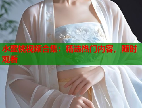 水蜜桃视频合集：精选热门内容，随时观看  第1张