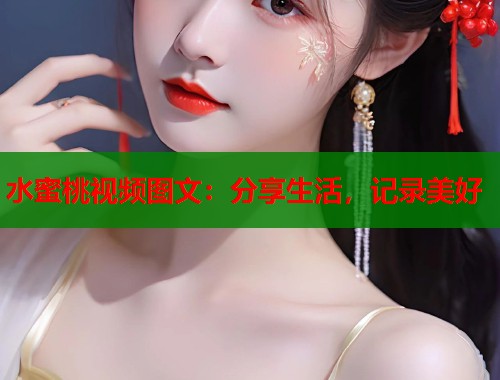 水蜜桃视频图文：分享生活，记录美好  第1张