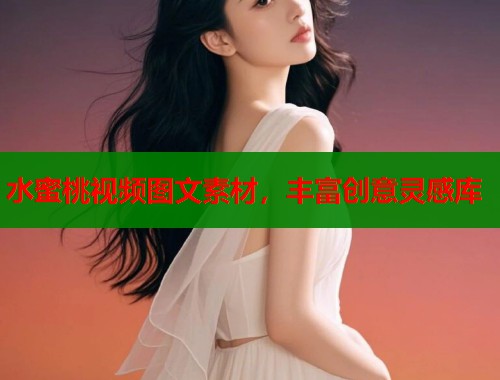 水蜜桃视频图文素材，丰富创意灵感库  第1张