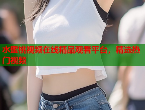 水蜜桃视频在线精品观看平台，精选热门视频  第1张