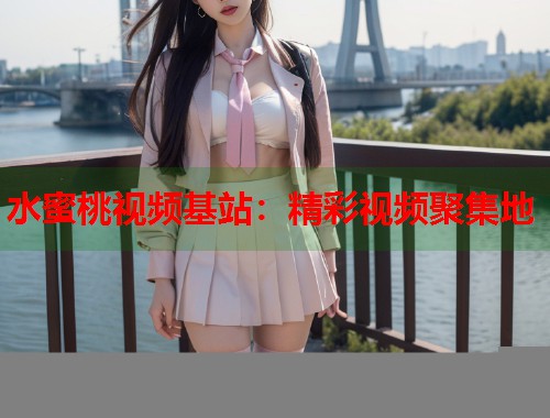 水蜜桃视频基站：精彩视频聚集地  第1张