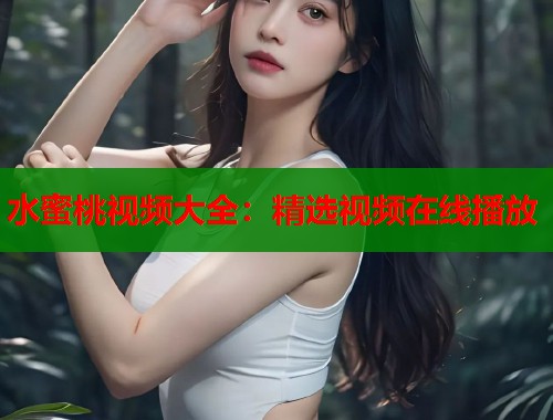 水蜜桃视频大全：精选视频在线播放  第1张