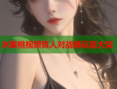 水蜜桃视频真人对战畅玩赢大奖  第1张