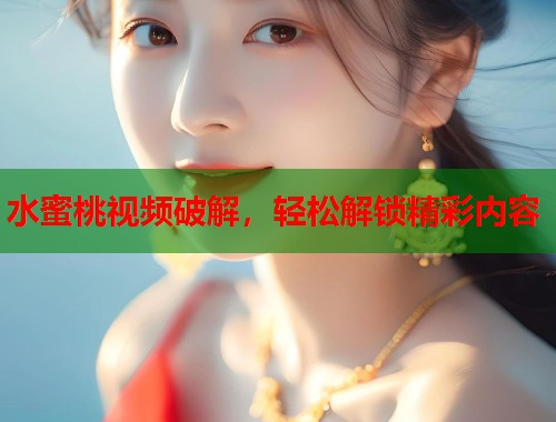水蜜桃视频破解，轻松解锁精彩内容  第1张
