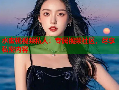 水蜜桃视频私人：专属视频社区，尽享私密内容  第1张