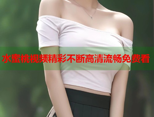 水蜜桃视频精彩不断高清流畅免费看  第2张