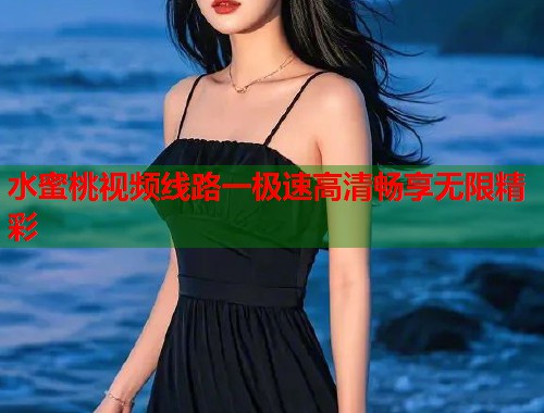水蜜桃视频线路一极速高清畅享无限精彩  第1张